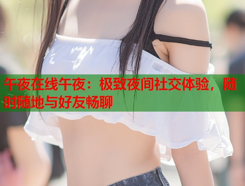 午夜在线午夜：极致夜间社交体验，随时随地与好友畅聊