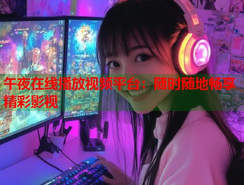 午夜在线播放视频平台：随时随地畅享精彩影视