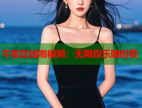 午夜在线啪视频：无限娱乐随时看