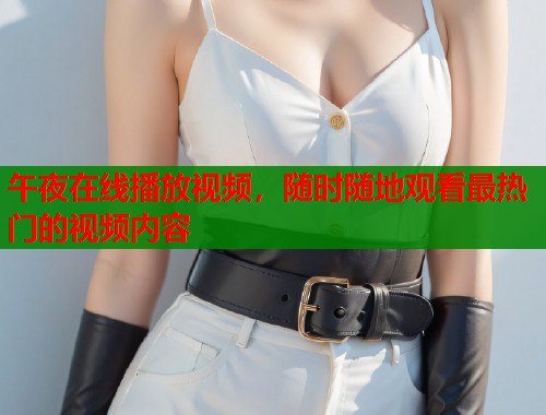 午夜在线播放视频，随时随地观看最热门的视频内容