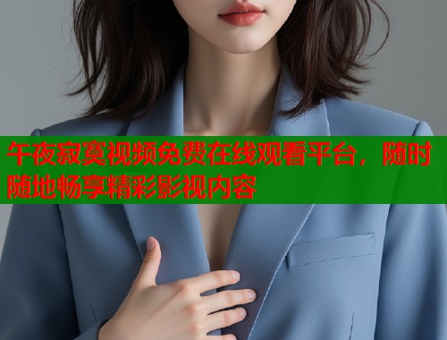午夜寂寞视频免费在线观看平台，随时随地畅享精彩影视内容