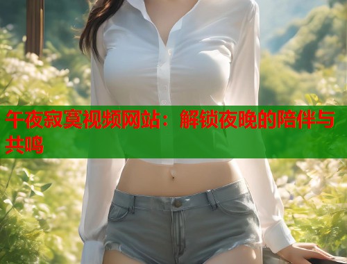 午夜寂寞视频网站：解锁夜晚的陪伴与共鸣