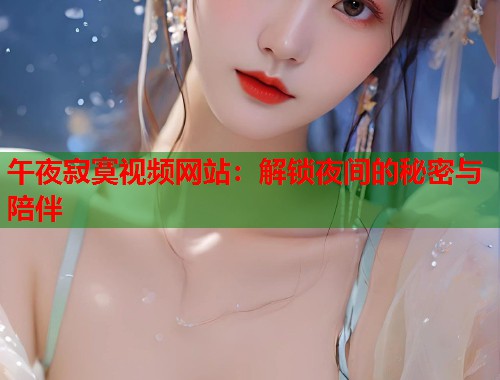 午夜寂寞视频网站：解锁夜间的秘密与陪伴
