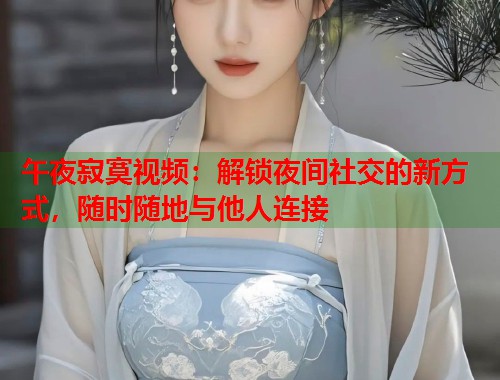 午夜寂寞视频：解锁夜间社交的新方式，随时随地与他人连接  第2张