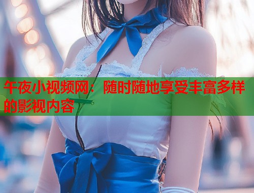 午夜小视频网：随时随地享受丰富多样的影视内容  第1张