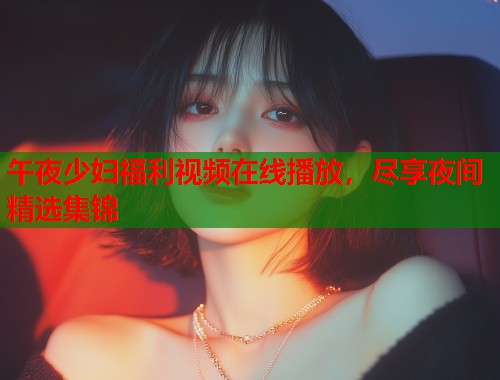 午夜少妇福利视频在线播放，尽享夜间精选集锦