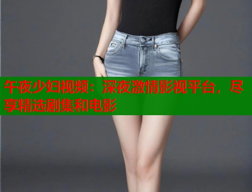 午夜少妇视频：深夜激情影视平台，尽享精选剧集和电影  第2张