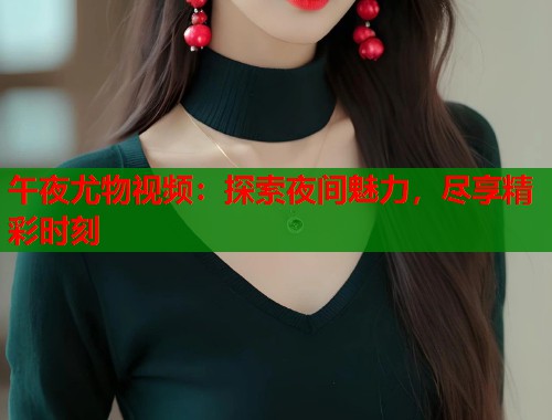 午夜尤物视频：探索夜间魅力，尽享精彩时刻