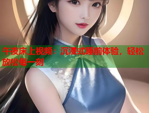 午夜床上视频：沉浸式睡前体验，轻松放松每一刻  第2张