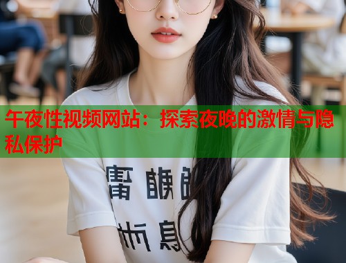 午夜性视频网站：探索夜晚的激情与隐私保护  第2张
