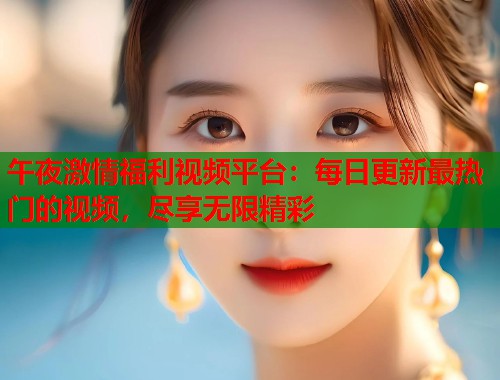 午夜激情福利视频平台：每日更新最热门的视频，尽享无限精彩  第2张