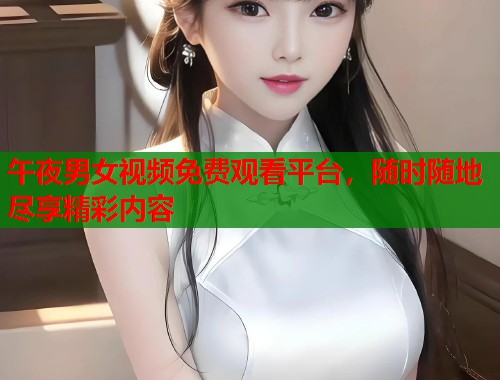 午夜男女视频免费观看平台，随时随地尽享精彩内容  第2张