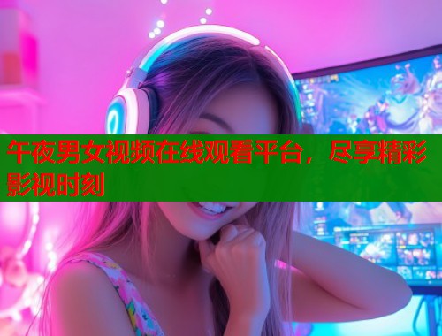 午夜男女视频在线观看平台，尽享精彩影视时刻  第2张