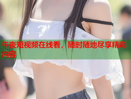 午夜短视频在线看，随时随地尽享精彩内容  第2张