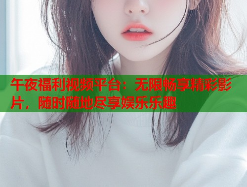 午夜福利视频平台：无限畅享精彩影片，随时随地尽享娱乐乐趣  第2张