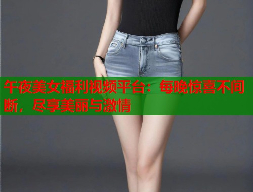 午夜美女福利视频平台：每晚惊喜不间断，尽享美丽与激情