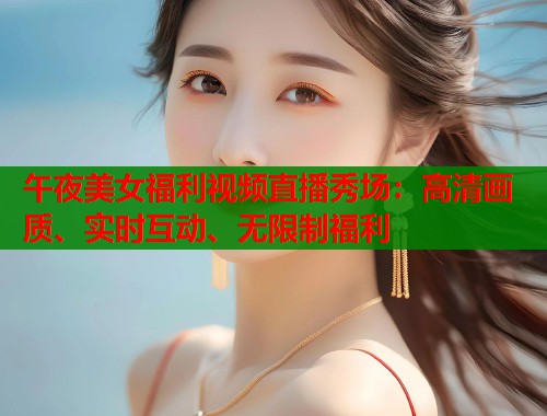 午夜美女福利视频直播秀场：高清画质、实时互动、无限制福利