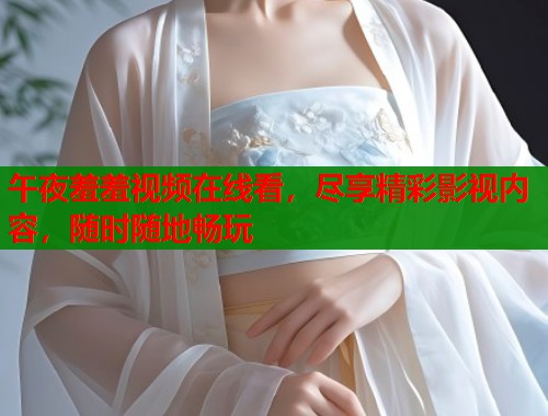 午夜羞羞视频在线看，尽享精彩影视内容，随时随地畅玩