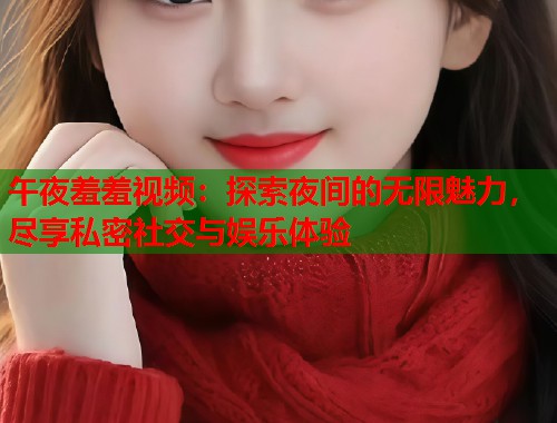 午夜羞羞视频：探索夜间的无限魅力，尽享私密社交与娱乐体验