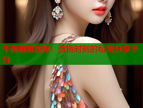 午夜羞羞视频：激情时刻的私密分享平台