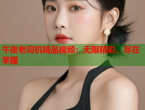 午夜老司机精品视频：无限精彩，尽在掌握