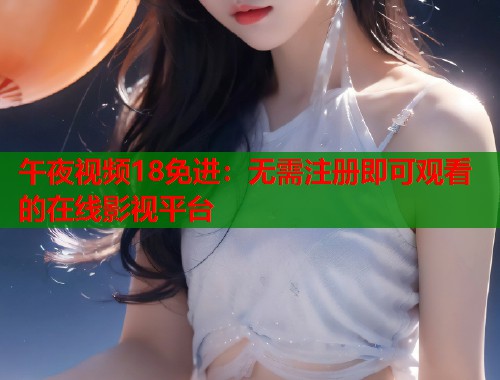 午夜视频18免进：无需注册即可观看的在线影视平台  第2张