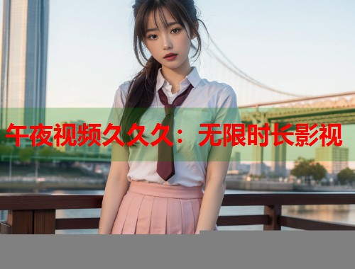 午夜视频久久久：无限时长影视