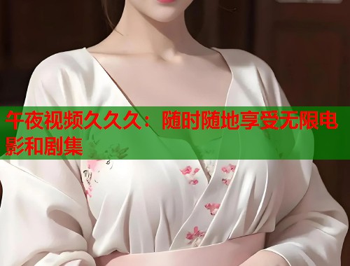 午夜视频久久久：随时随地享受无限电影和剧集