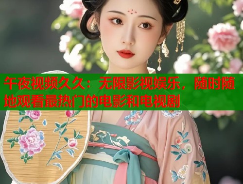 午夜视频久久：无限影视娱乐，随时随地观看最热门的电影和电视剧