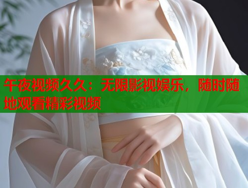 午夜视频久久：无限影视娱乐，随时随地观看精彩视频