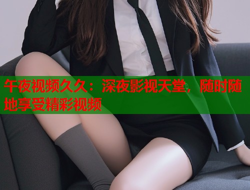 午夜视频久久：深夜影视天堂，随时随地享受精彩视频