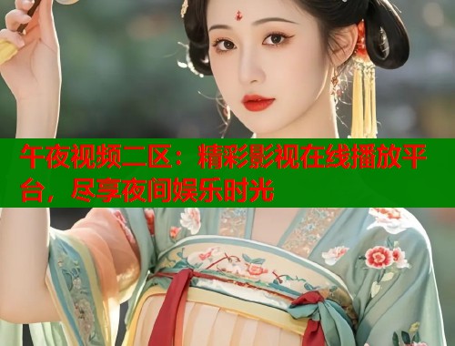 午夜视频二区：精彩影视在线播放平台，尽享夜间娱乐时光