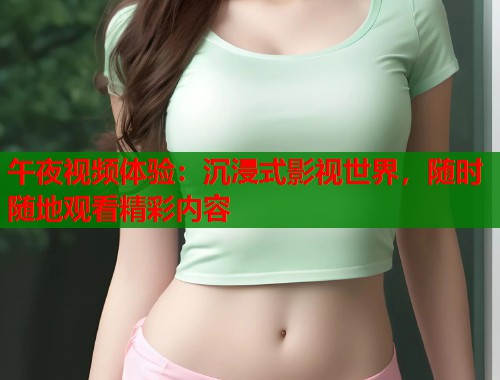 午夜视频体验：沉浸式影视世界，随时随地观看精彩内容