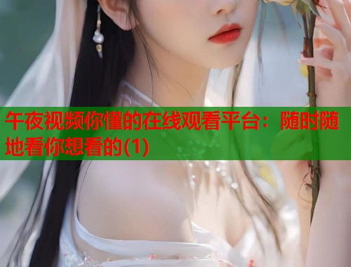 午夜视频你懂的在线观看平台：随时随地看你想看的(1)