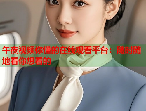 午夜视频你懂的在线观看平台：随时随地看你想看的  第2张