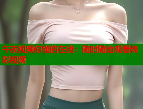 午夜视频你懂的在线：随时随地观看精彩视频