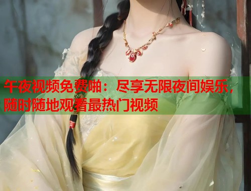 午夜视频免费啪：尽享无限夜间娱乐，随时随地观看最热门视频