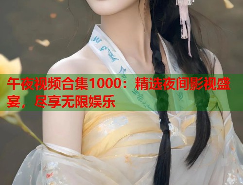 午夜视频合集1000：精选夜间影视盛宴，尽享无限娱乐