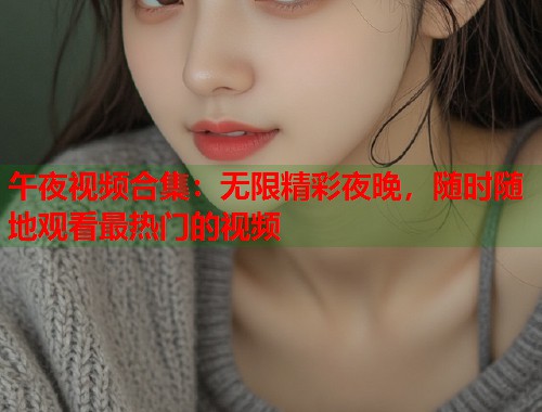 午夜视频合集：无限精彩夜晚，随时随地观看最热门的视频