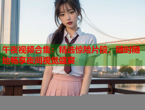 午夜视频合集：精选惊险片段，随时随地畅享夜间视觉盛宴