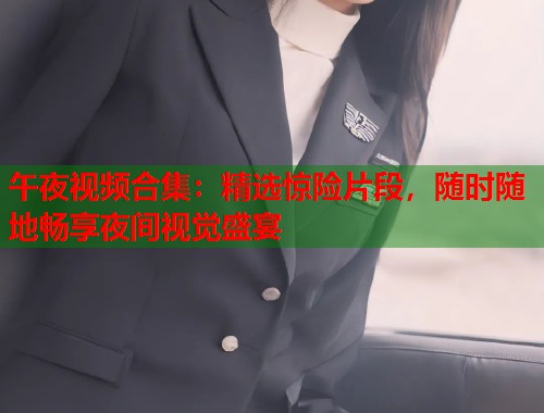 午夜视频合集：精选惊险片段，随时随地畅享夜间视觉盛宴  第2张