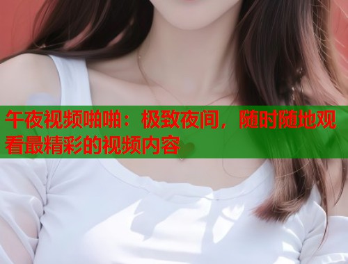 午夜视频啪啪：极致夜间，随时随地观看最精彩的视频内容