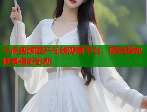 午夜视频国产在线观看平台，随时随地畅享精彩影视