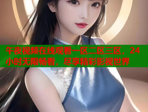 午夜视频在线观看一区二区三区，24小时无限畅看，尽享精彩影视世界