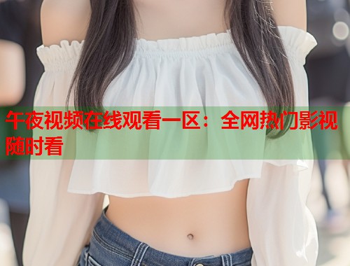 午夜视频在线观看一区：全网热门影视随时看