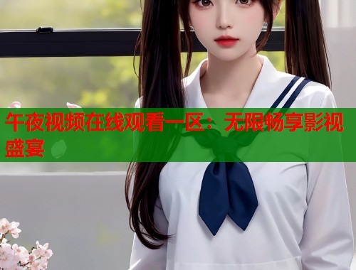 午夜视频在线观看一区：无限畅享影视盛宴  第2张