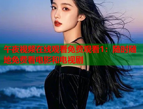 午夜视频在线观看免费观看1：随时随地免费看电影和电视剧