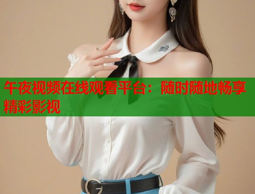 午夜视频在线观看平台：随时随地畅享精彩影视