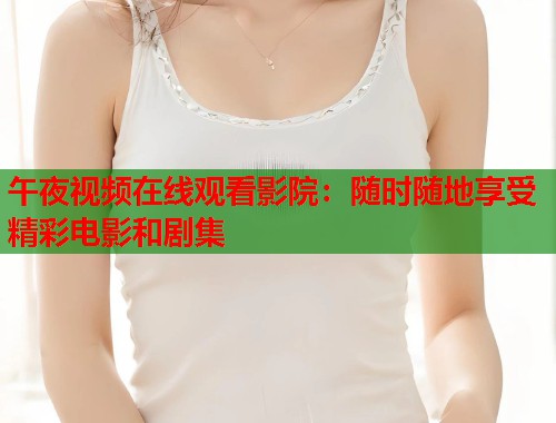 午夜视频在线观看影院：随时随地享受精彩电影和剧集