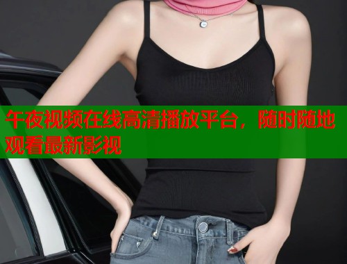 午夜视频在线高清播放平台，随时随地观看最新影视  第2张